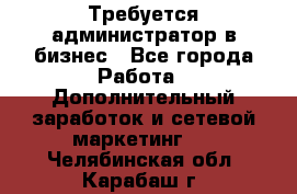Требуется администратор в бизнес - Все города Работа » Дополнительный заработок и сетевой маркетинг   . Челябинская обл.,Карабаш г.